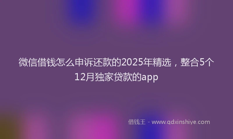 微信借钱怎么申诉还款的2025年精选，整合5个12月独家贷款的app
