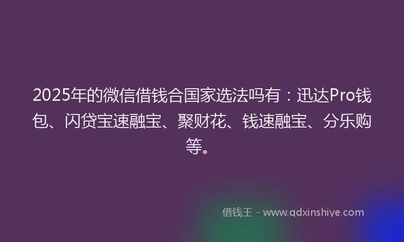 2025年的微信借钱合国家选法吗有：迅达Pro钱包、闪贷宝速融宝、聚财花、钱速融宝、分乐购等。