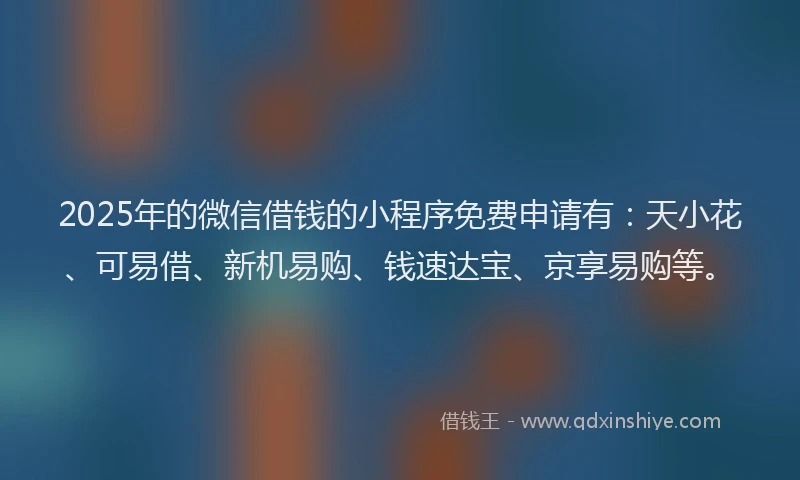 2025年的微信借钱的小程序免费申请有：天小花、可易借、新机易购、钱速达宝、京享易购等。
