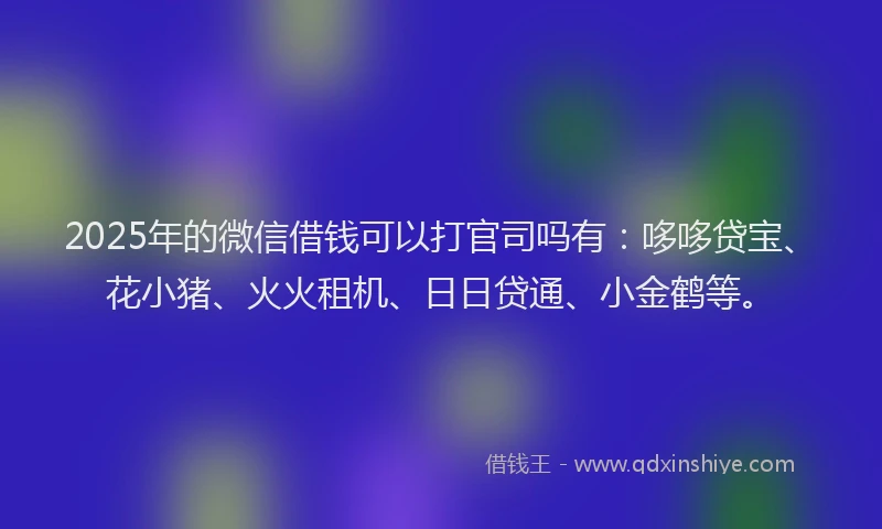 2025年的微信借钱可以打官司吗有：哆哆贷宝、花小猪、火火租机、日日贷通、小金鹤等。