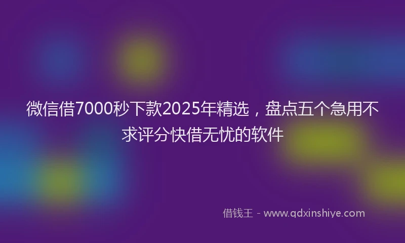 微信借7000秒下款2025年精选，盘点五个急用不求评分快借无忧的软件