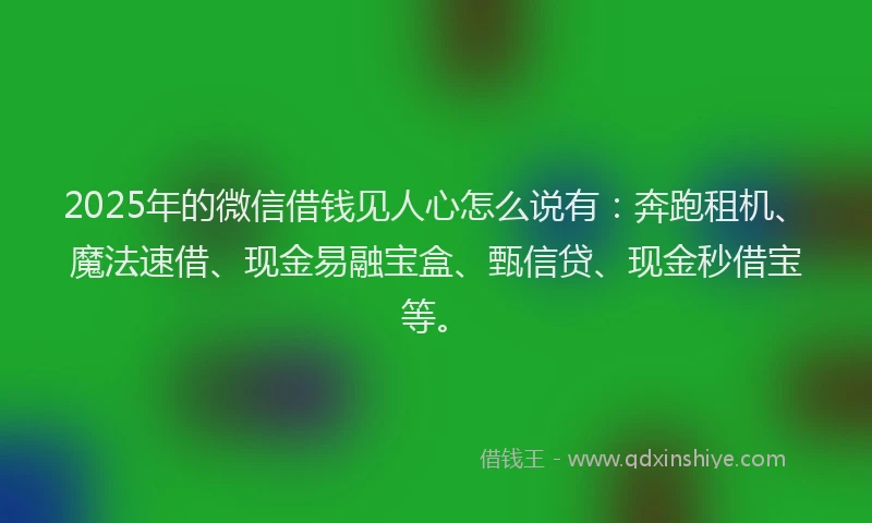 2025年的微信借钱见人心怎么说有：奔跑租机、魔法速借、现金易融宝盒、甄信贷、现金秒借宝等。