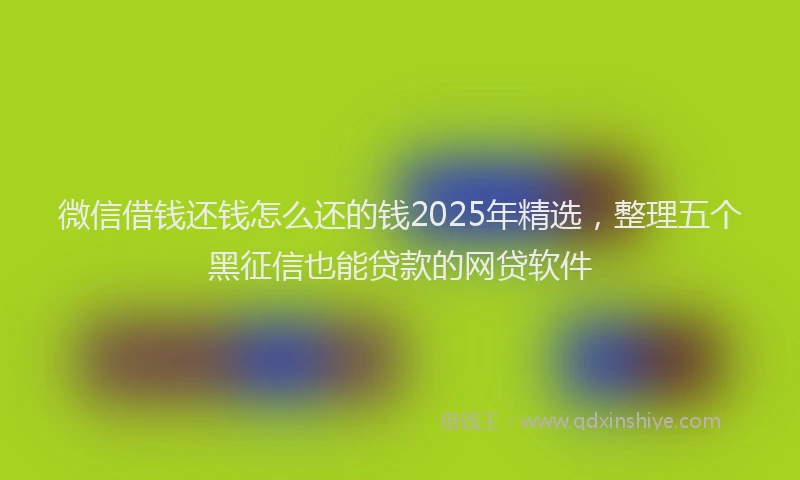 微信借钱还钱怎么还的钱2025年精选，整理五个黑征信也能贷款的网贷软件