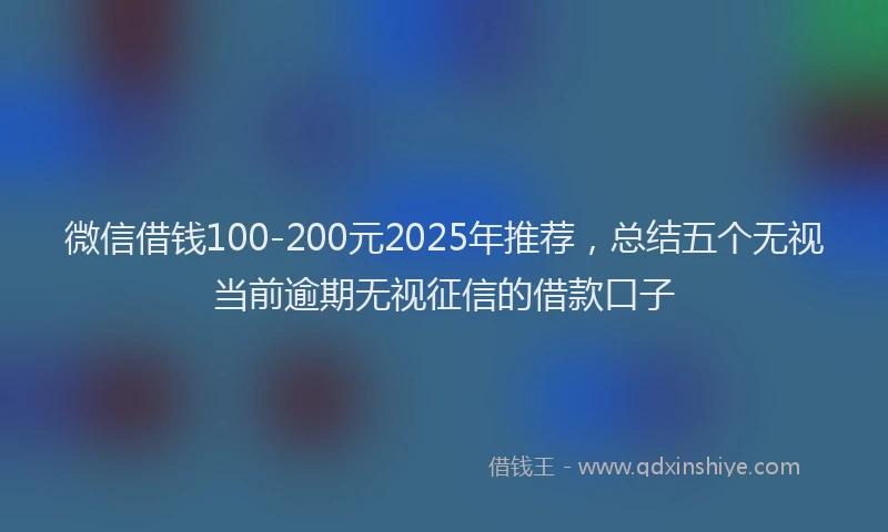 微信借钱100-200元2025年推荐，总结五个无视当前逾期无视征信的借款口子