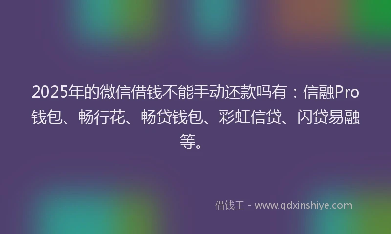 2025年的微信借钱不能手动还款吗有：信融Pro钱包、畅行花、畅贷钱包、彩虹信贷、闪贷易融等。