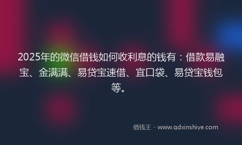 2025年的微信借钱如何收利息的钱有：借款易融宝、金满满、易贷宝速借、宜口袋、易贷宝钱包等。