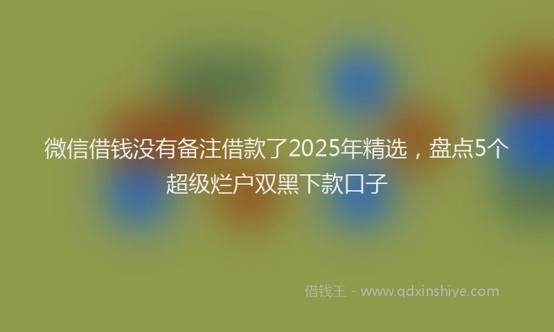 微信借钱没有备注借款了2025年精选，盘点5个超级烂户双黑下款口子