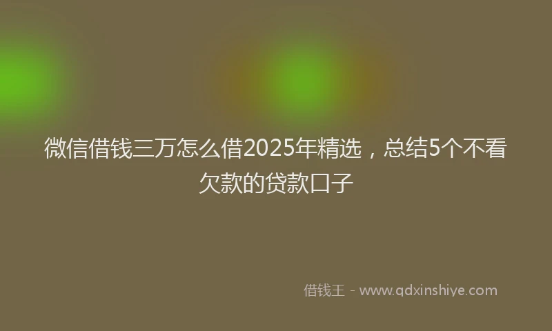 微信借钱三万怎么借2025年精选，总结5个不看欠款的贷款口子