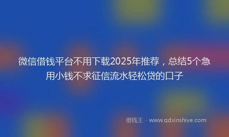微信借钱平台不用下载2025年推荐，总结5个急用小钱不求征信流水轻松贷的口子