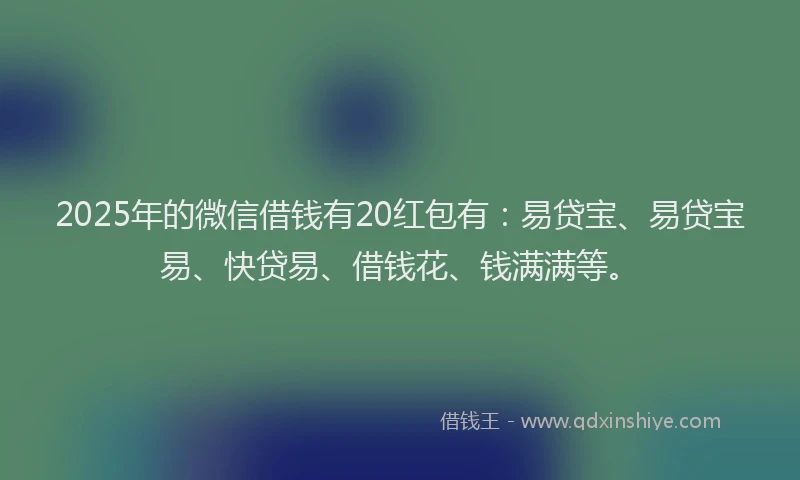2025年的微信借钱有20红包有：易贷宝、易贷宝易、快贷易、借钱花、钱满满等。