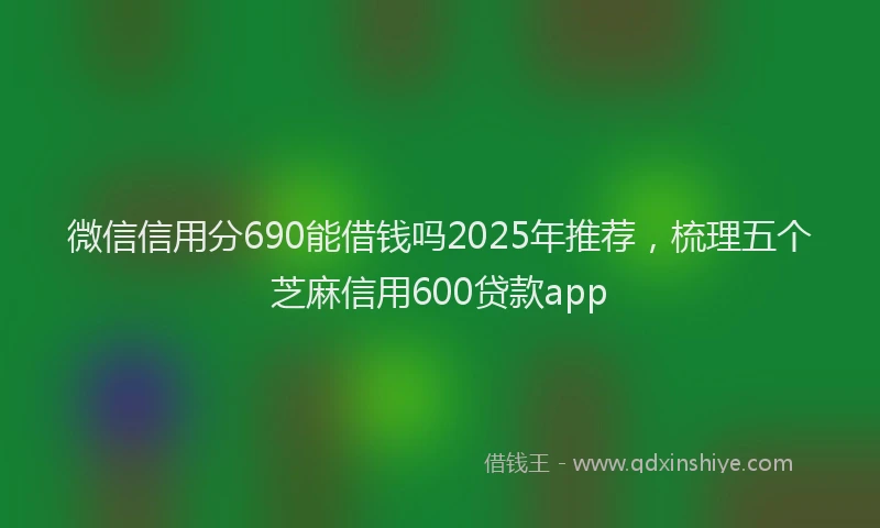 微信信用分690能借钱吗2025年推荐，梳理五个芝麻信用600贷款app