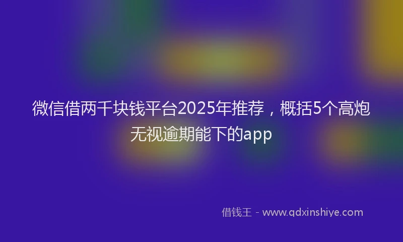 微信借两千块钱平台2025年推荐，概括5个高炮无视逾期能下的app