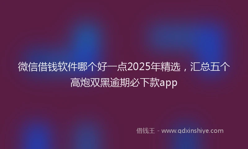 微信借钱软件哪个好一点2025年精选，汇总五个高炮双黑逾期必下款app