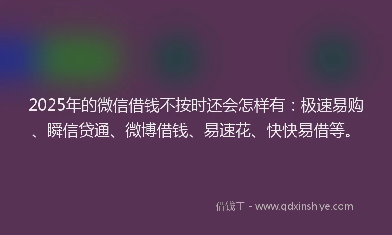 2025年的微信借钱不按时还会怎样有：极速易购、瞬信贷通、微博借钱、易速花、快快易借等。