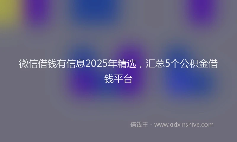 微信借钱有信息2025年精选，汇总5个公积金借钱平台