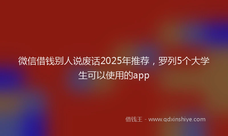 微信借钱别人说废话2025年推荐，罗列5个大学生可以使用的app