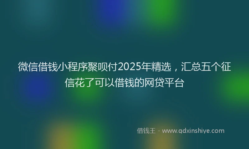 微信借钱小程序聚呗付2025年精选，汇总五个征信花了可以借钱的网贷平台