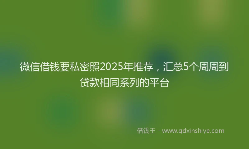 微信借钱要私密照2025年推荐，汇总5个周周到贷款相同系列的平台