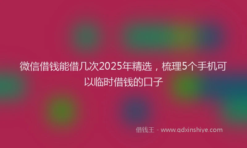 微信借钱能借几次2025年精选，梳理5个手机可以临时借钱的口子
