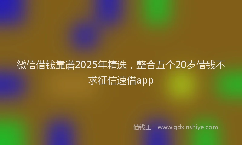 微信借钱靠谱2025年精选，整合五个20岁借钱不求征信速借app