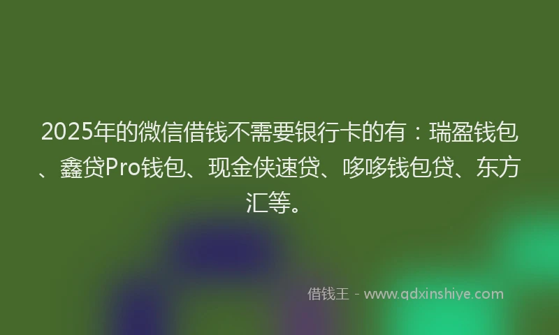 2025年的微信借钱不需要银行卡的有：瑞盈钱包、鑫贷Pro钱包、现金侠速贷、哆哆钱包贷、东方汇等。