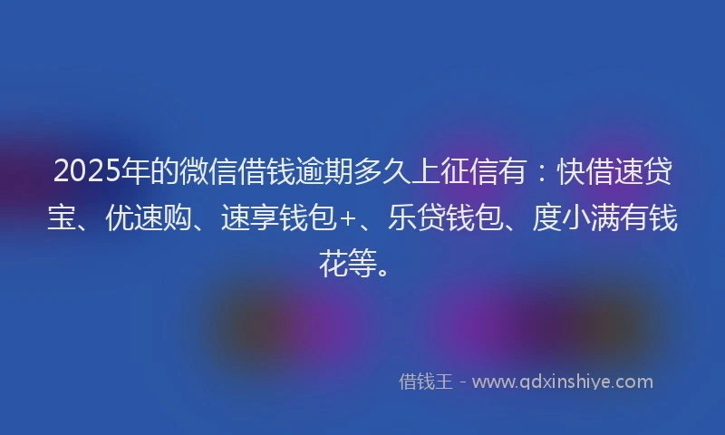 2025年的微信借钱逾期多久上征信有：快借速贷宝、优速购、速享钱包+、乐贷钱包、度小满有钱花等。