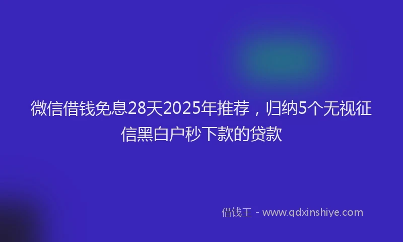 微信借钱免息28天2025年推荐，归纳5个无视征信黑白户秒下款的贷款