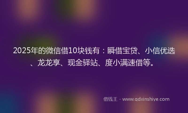 2025年的微信借10块钱有：瞬借宝贷、小信优选、龙龙享、现金驿站、度小满速借等。