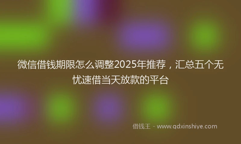 微信借钱期限怎么调整2025年推荐，汇总五个无忧速借当天放款的平台