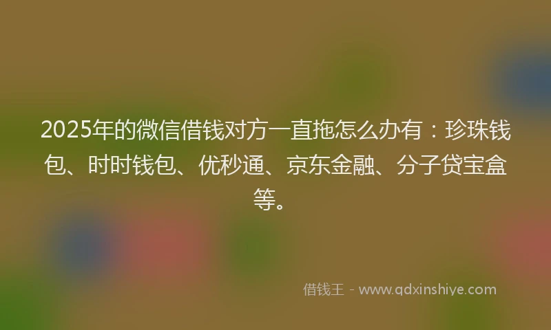 2025年的微信借钱对方一直拖怎么办有：珍珠钱包、时时钱包、优秒通、京东金融、分子贷宝盒等。