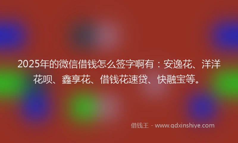 2025年的微信借钱怎么签字啊有：安逸花、洋洋花呗、鑫享花、借钱花速贷、快融宝等。