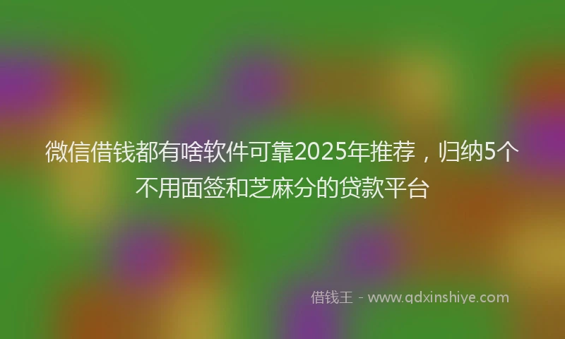 微信借钱都有啥软件可靠2025年推荐，归纳5个不用面签和芝麻分的贷款平台