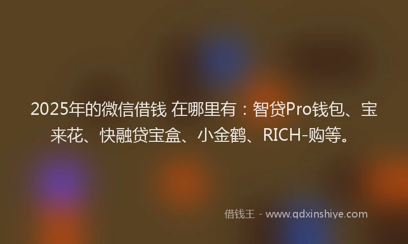 2025年的微信借钱 在哪里有：智贷Pro钱包、宝来花、快融贷宝盒、小金鹤、RICH-购等。