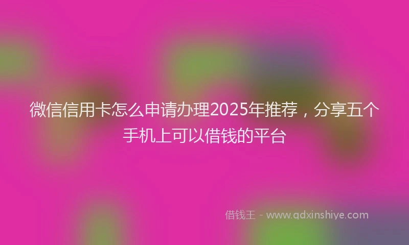 微信信用卡怎么申请办理2025年推荐，分享五个手机上可以借钱的平台