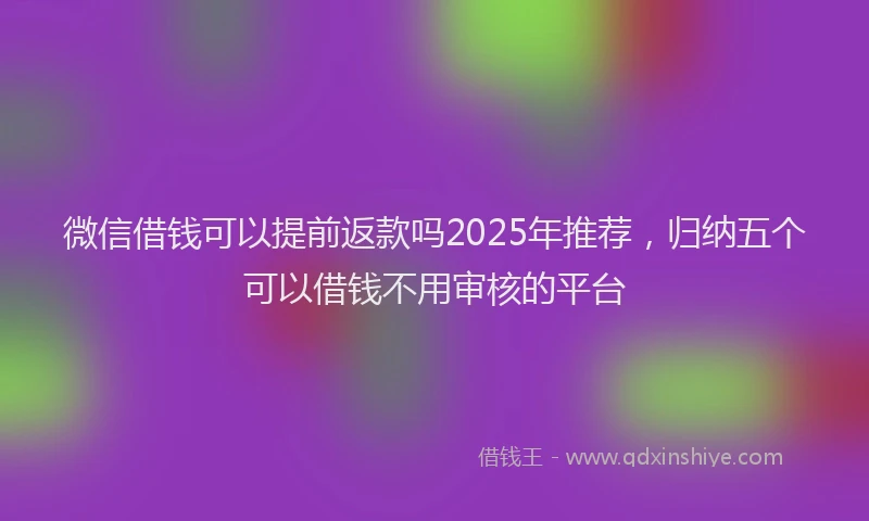 微信借钱可以提前返款吗2025年推荐，归纳五个可以借钱不用审核的平台