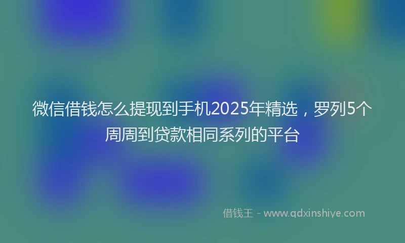 微信借钱怎么提现到手机2025年精选，罗列5个周周到贷款相同系列的平台