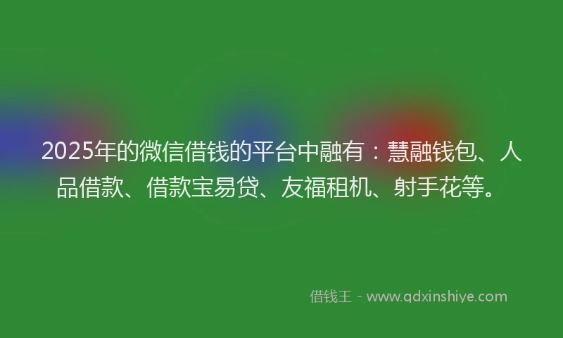 2025年的微信借钱的平台中融有：慧融钱包、人品借款、借款宝易贷、友福租机、射手花等。