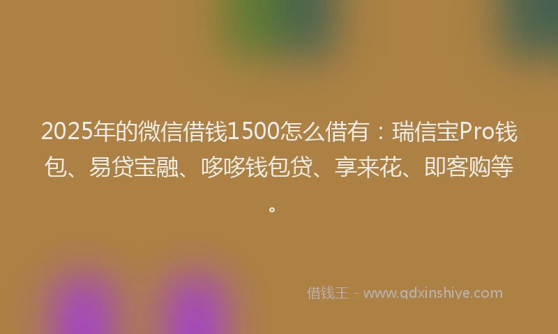 2025年的微信借钱1500怎么借有：瑞信宝Pro钱包、易贷宝融、哆哆钱包贷、享来花、即客购等。