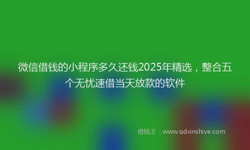 微信借钱的小程序多久还钱2025年精选，整合五个无忧速借当天放款的软件