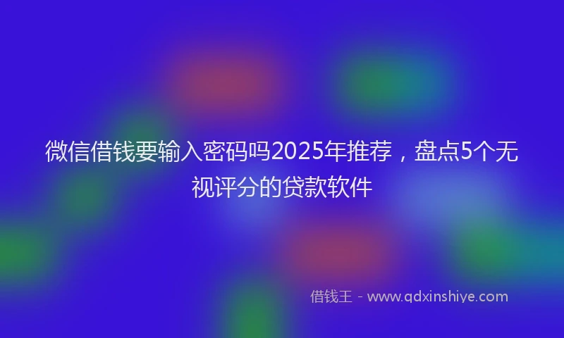 微信借钱要输入密码吗2025年推荐，盘点5个无视评分的贷款软件