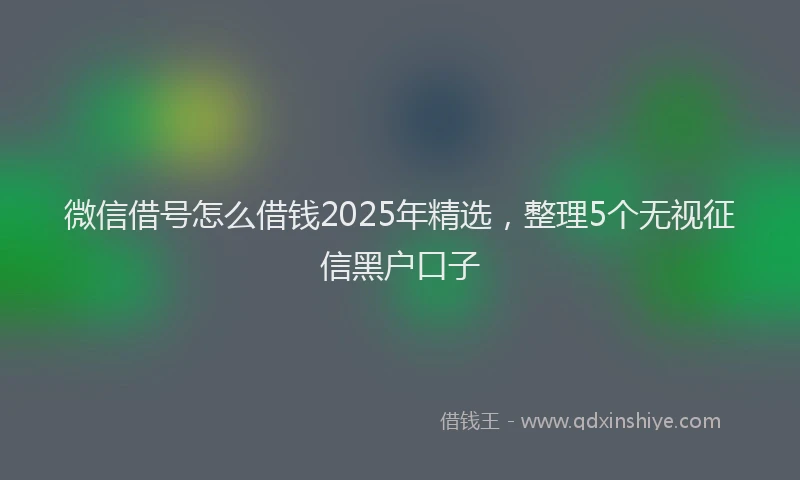 微信借号怎么借钱2025年精选，整理5个无视征信黑户口子