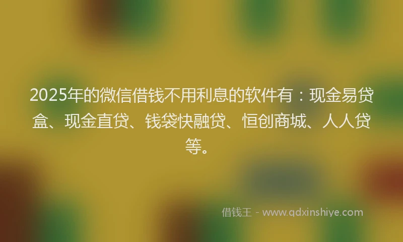 2025年的微信借钱不用利息的软件有：现金易贷盒、现金直贷、钱袋快融贷、恒创商城、人人贷等。