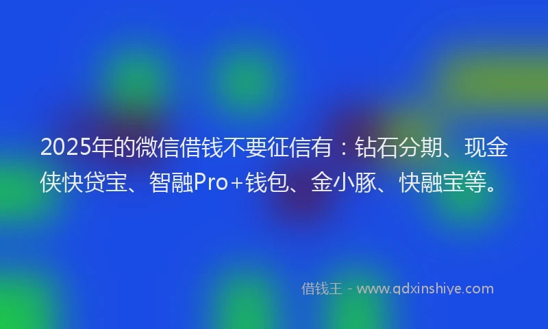 2025年的微信借钱不要征信有：钻石分期、现金侠快贷宝、智融Pro+钱包、金小豚、快融宝等。
