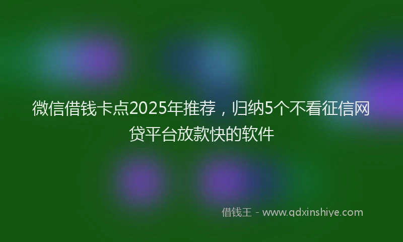 微信借钱卡点2025年推荐，归纳5个不看征信网贷平台放款快的软件