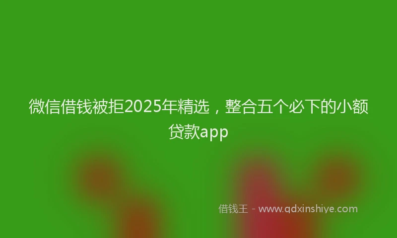 微信借钱被拒2025年精选，整合五个必下的小额贷款app