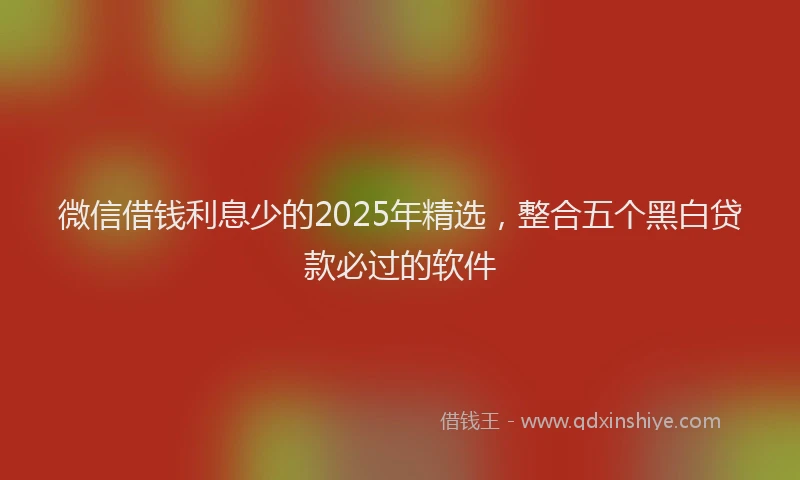 微信借钱利息少的2025年精选，整合五个黑白贷款必过的软件