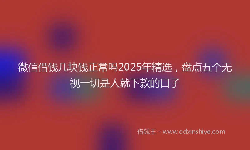 微信借钱几块钱正常吗2025年精选，盘点五个无视一切是人就下款的口子