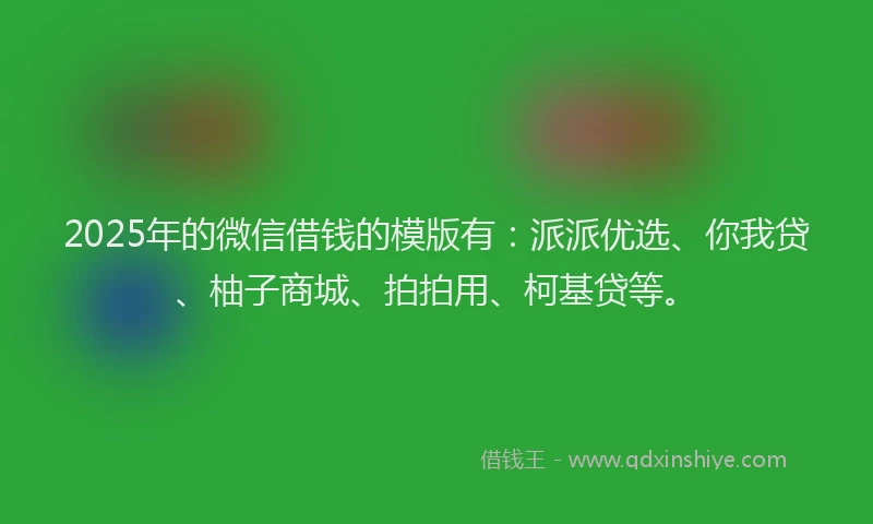 2025年的微信借钱的模版有：派派优选、你我贷、柚子商城、拍拍用、柯基贷等。