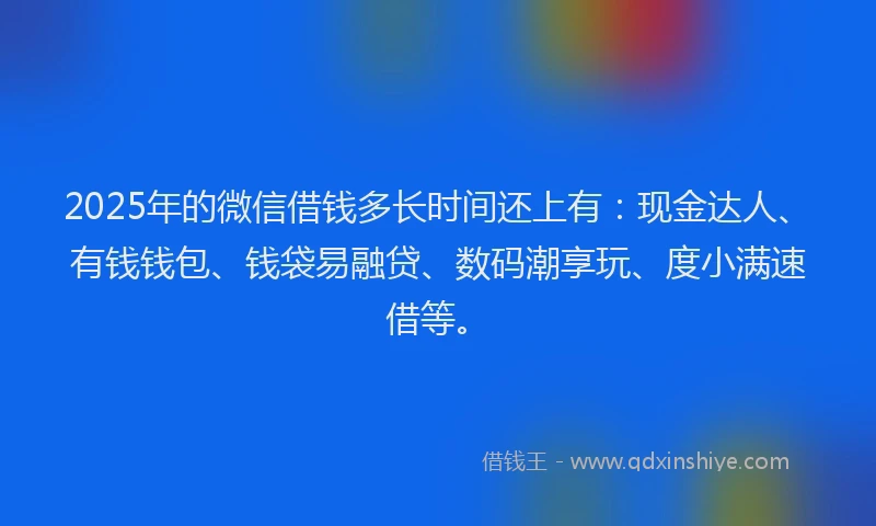 2025年的微信借钱多长时间还上有：现金达人、有钱钱包、钱袋易融贷、数码潮享玩、度小满速借等。