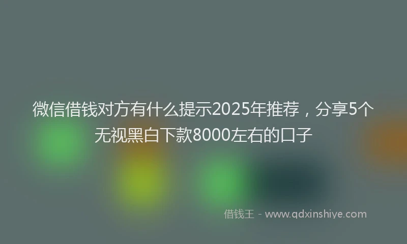 微信借钱对方有什么提示2025年推荐，分享5个无视黑白下款8000左右的口子